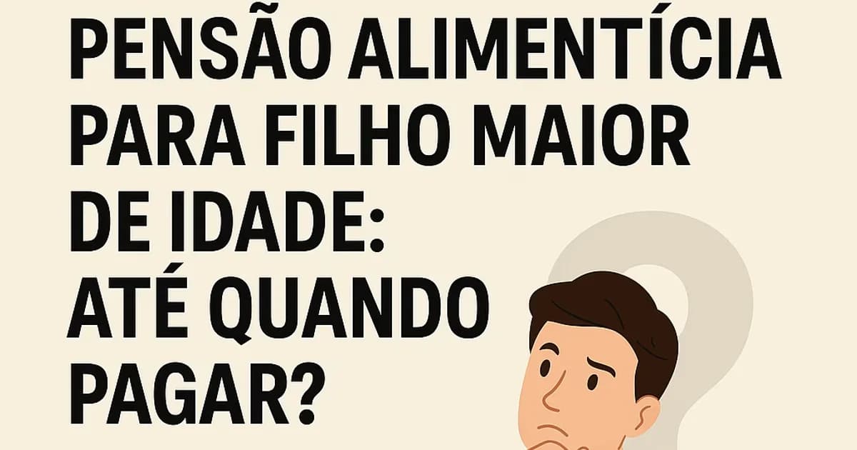 Pensão Alimentícia Para Filho Maior de Idade: Até Quando é Obrigatório Pagar?